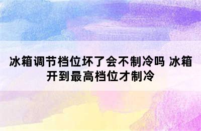 冰箱调节档位坏了会不制冷吗 冰箱开到最高档位才制冷